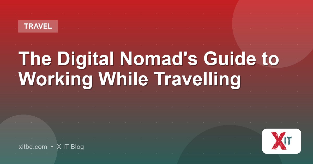 The Digital Nomad's Guide to Working While Travelling